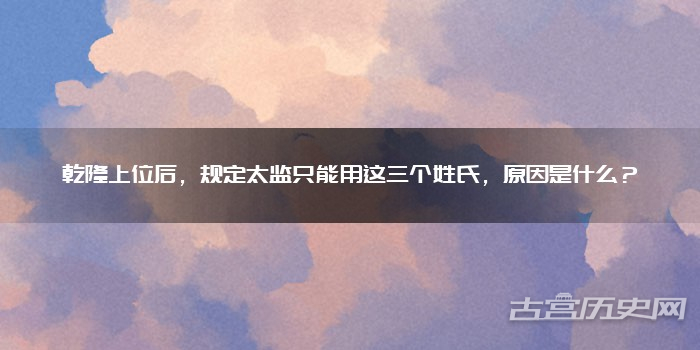 乾隆上位后，规定太监只能用这三个姓氏，原因是什么？