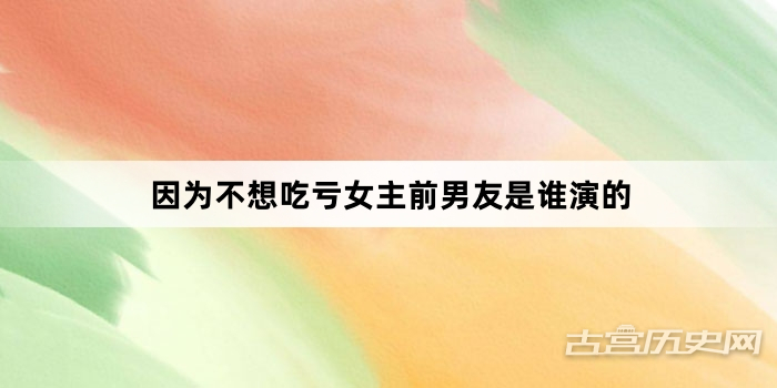 因为不想吃亏女主前男友是谁演的