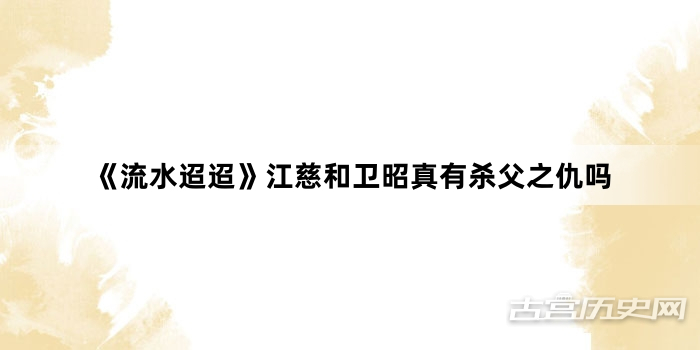 《流水迢迢》江慈和卫昭真有杀父之仇吗
