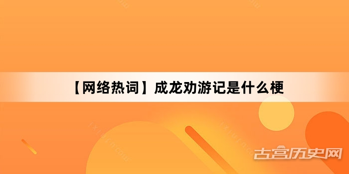 “【网络热词】成龙劝游记是什么梗”网络梗词解释
