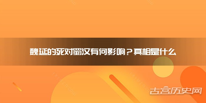 魏延的死对蜀汉有何影响？真相是什么