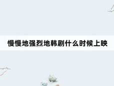 慢慢地强烈地韩剧什么时候上映