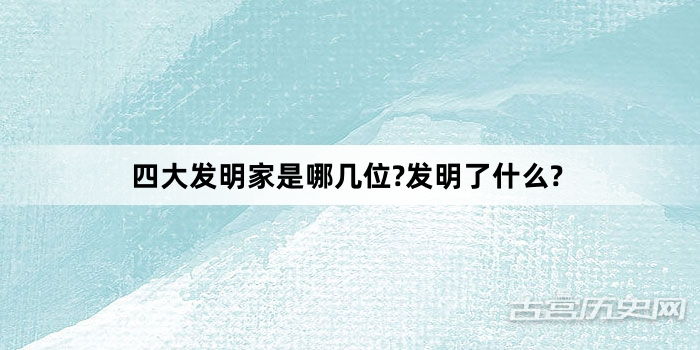 四大发明家是哪几位?发明了什么?