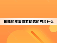 玫瑰的故事傅家明吃的药是什么