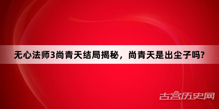 无心法师3尚青天结局揭秘，尚青天是出尘子吗?
