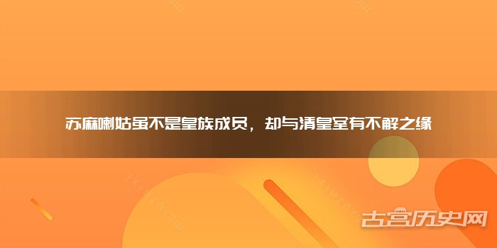 苏麻喇姑虽不是皇族成员，却与清皇室有不解之缘