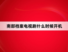 南部档案电视剧什么时候开机