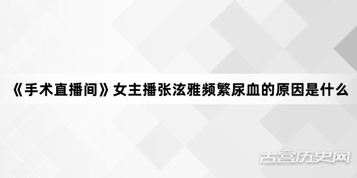 《手术直播间》女主播张泫雅频繁尿血的原因是什么