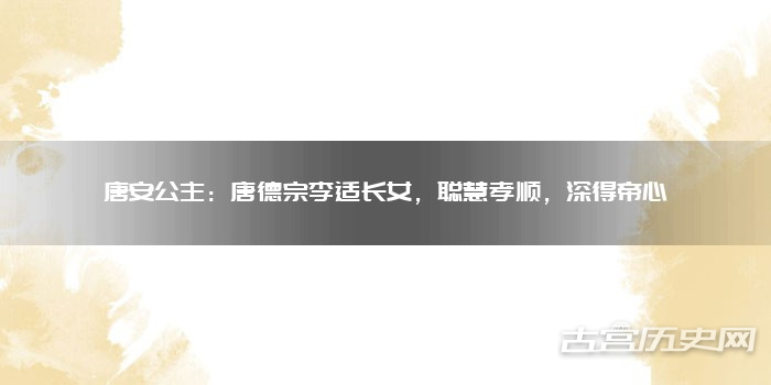 唐安公主：唐德宗李适长女，聪慧孝顺，深得帝心