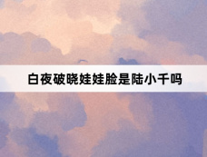 白夜破晓娃娃脸是陆小千吗