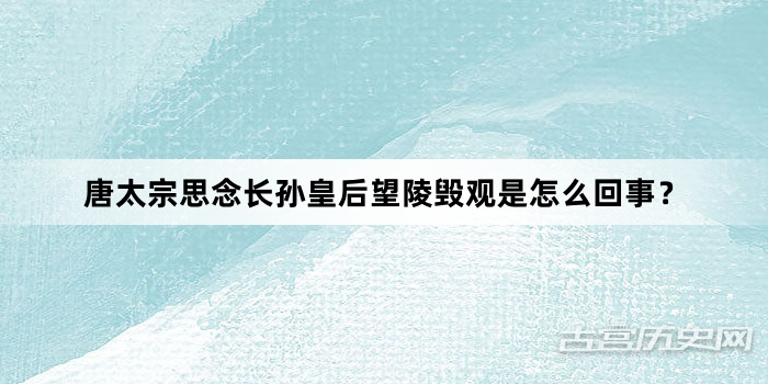 唐太宗思念长孙皇后望陵毁观是怎么回事？