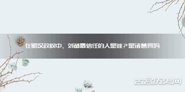 在蜀汉政权中，刘备最信任的人是谁？是诸葛亮吗