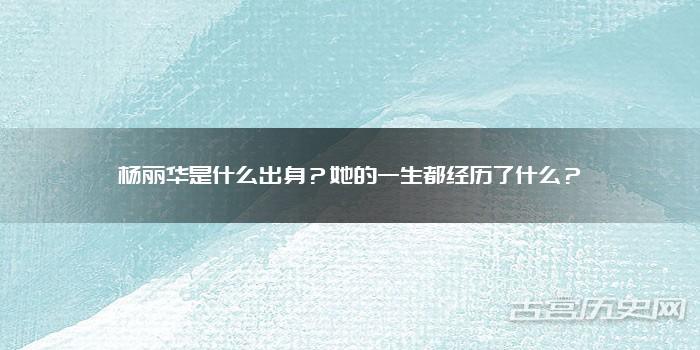 杨丽华是什么出身？她的一生都经历了什么？