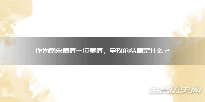 作为南宋最后一位皇后，全玖的结局是什么？