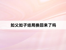 如父如子结局换回来了吗