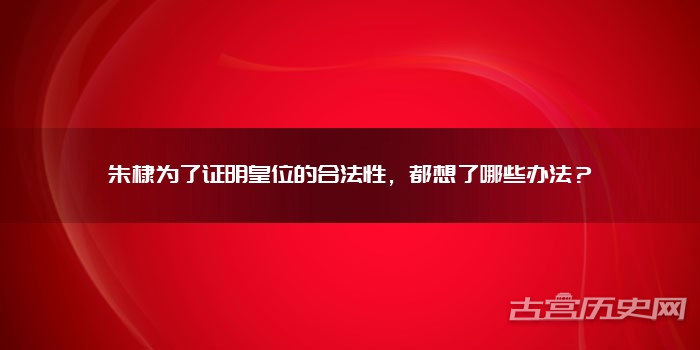 朱棣为了证明皇位的合法性，都想了哪些办法？