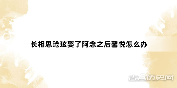 长相思玱玹娶了阿念之后馨悦怎么办