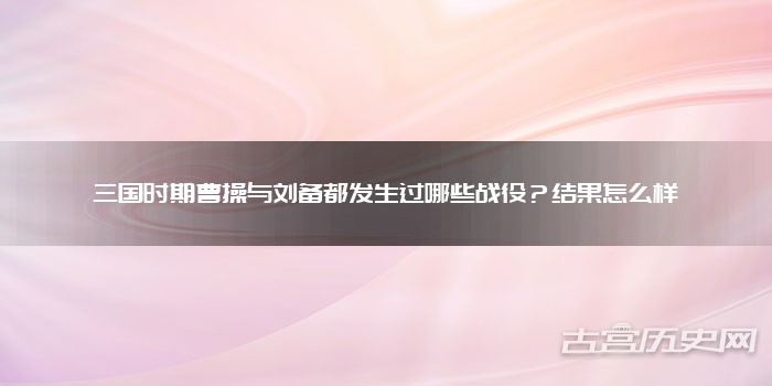 三国时期曹操与刘备都发生过哪些战役？结果怎么样