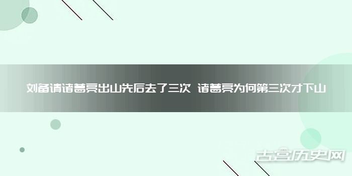 刘备请诸葛亮出山先后去了三次 诸葛亮为何第三次才下山