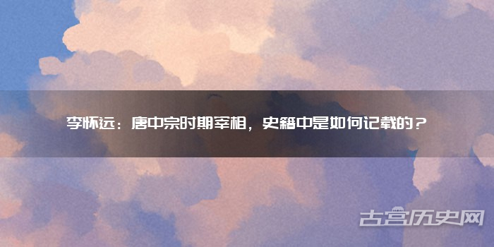 李怀远：唐中宗时期宰相，史籍中是如何记载的？