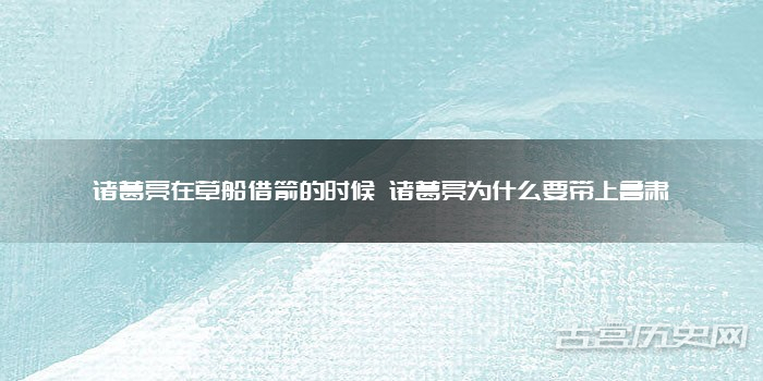 诸葛亮在草船借箭的时候 诸葛亮为什么要带上鲁肃