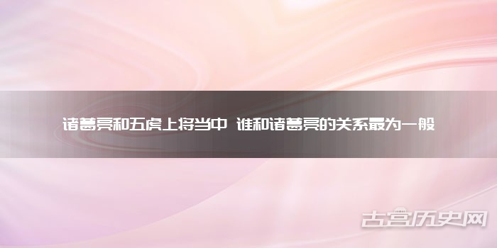 诸葛亮和五虎上将当中 谁和诸葛亮的关系最为一般