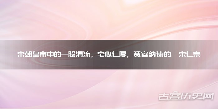 宋朝皇帝中的一股清流，宅心仁厚，宽容纳谏的​宋仁宗