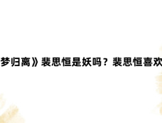 《大梦归离》裴思恒是妖吗？裴思恒喜欢谁？