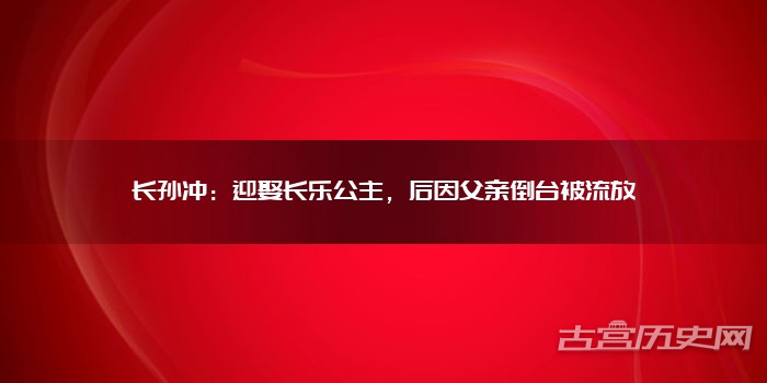 长孙冲：迎娶长乐公主，后因父亲倒台被流放