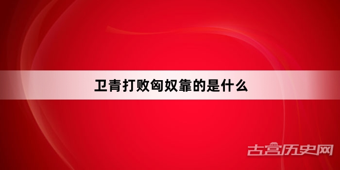 卫青打败匈奴靠的是什么