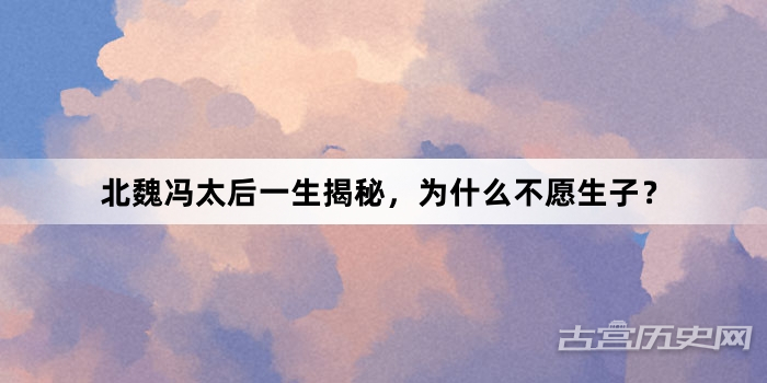北魏冯太后一生揭秘，为什么不愿生子？
