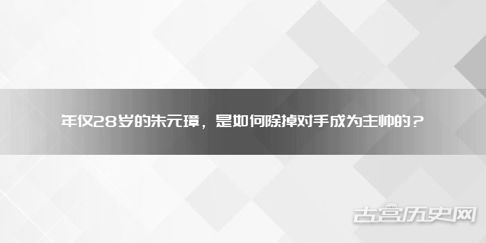 年仅28岁的朱元璋，是如何除掉对手成为主帅的？