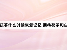白月梵星茯苓什么时候恢复记忆 期待茯苓和白烁姐妹相认