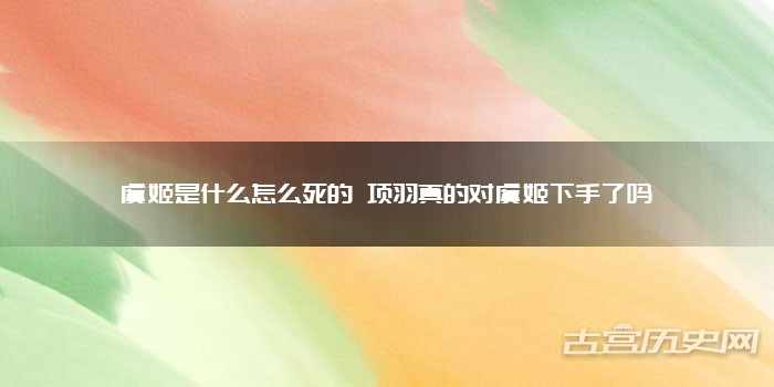 虞姬是什么怎么死的 项羽真的对虞姬下手了吗