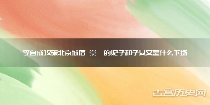 李自成攻破北京城后 崇祯的妃子和子女又是什么下场