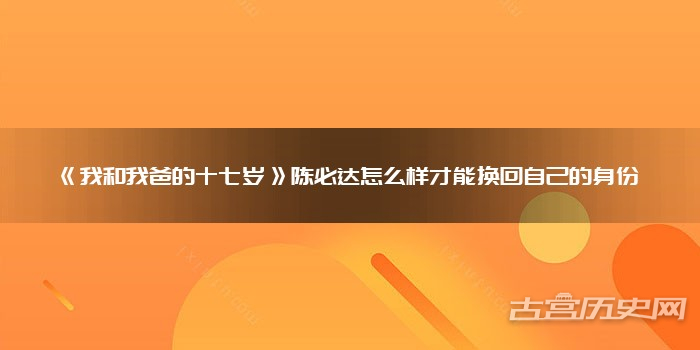 《我和我爸的十七岁》陈必达怎么样才能换回自己的身份