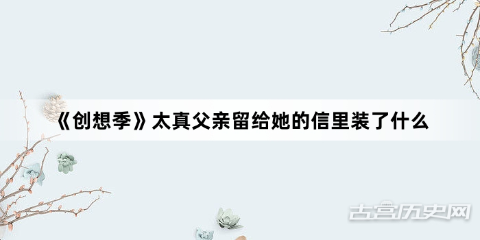 《创想季》太真父亲留给她的信里装了什么