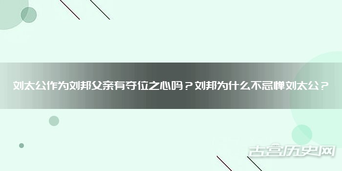 刘太公作为刘邦父亲有夺位之心吗？刘邦为什么不忌惮刘太公？