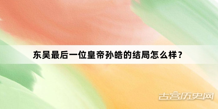 东吴最后一位皇帝孙皓的结局怎么样？
