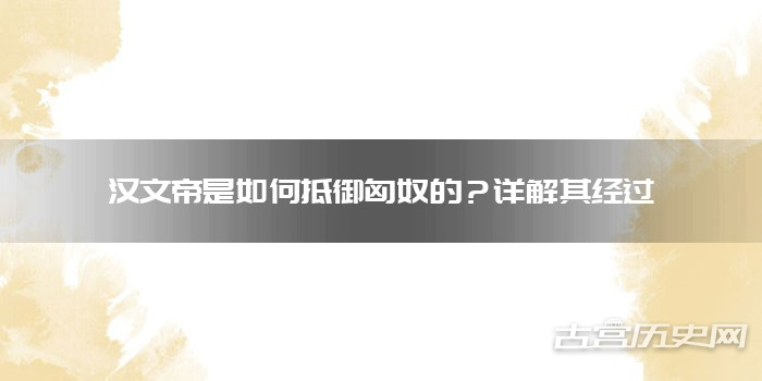 汉文帝是如何抵御匈奴的？详解其经过