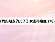 《妈妈朋友的儿子》女主得癌症了吗?