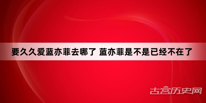 要久久爱蓝亦菲去哪了 蓝亦菲是不是已经不在了