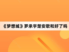 《梦想城》罗承宇楚安歌和好了吗