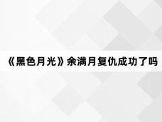 《黑色月光》余满月复仇成功了吗