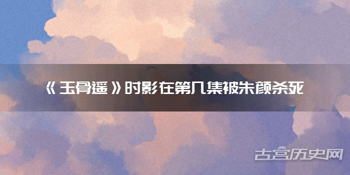 《玉骨遥》时影在第几集被朱颜杀死