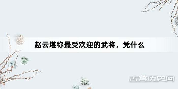 赵云堪称最受欢迎的武将，凭什么