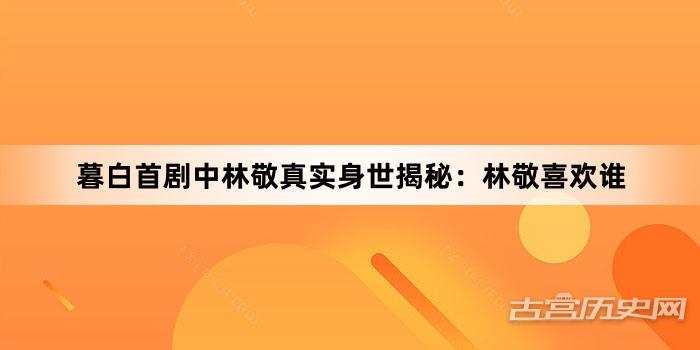 暮白首剧中林敬真实身世揭秘：林敬喜欢谁
