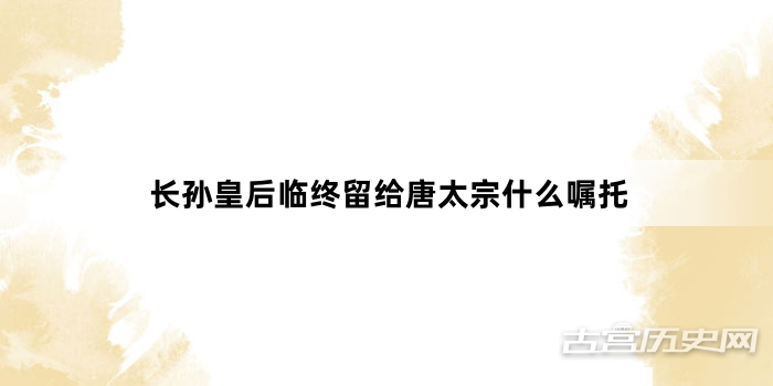 长孙皇后临终留给唐太宗什么嘱托
