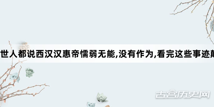 世人都说西汉汉惠帝懦弱无能,没有作为,看完这些事迹颠覆你的观念