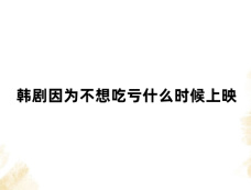 韩剧因为不想吃亏什么时候上映